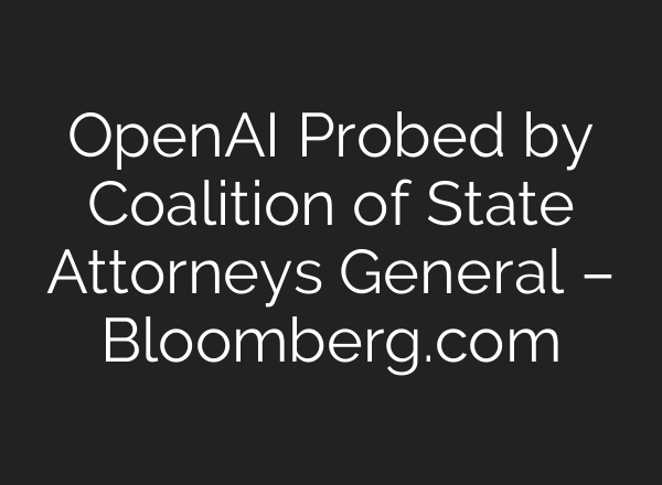 OpenAI Probed by Coalition of State Attorneys General – Bloomberg.com