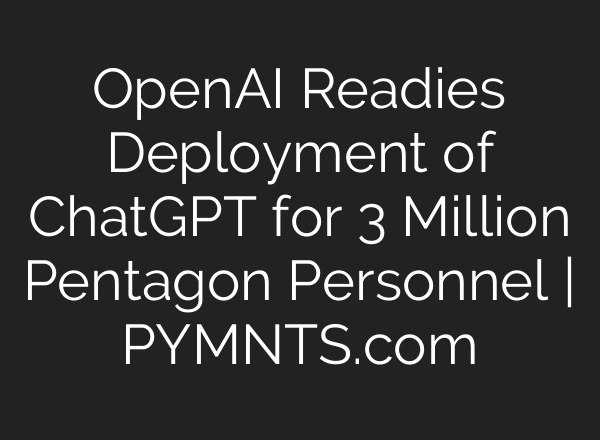 OpenAI Readies Deployment of ChatGPT for 3 Million Pentagon Personnel | PYMNTS.com