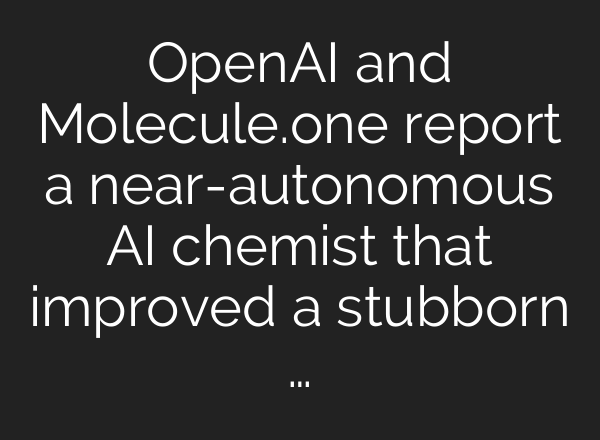 OpenAI and Molecule.one report a near-autonomous AI chemist that improved a stubborn …