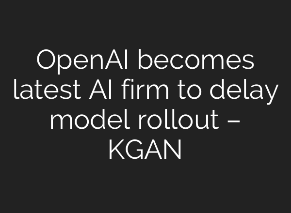 OpenAI becomes latest AI firm to delay model rollout – KGAN