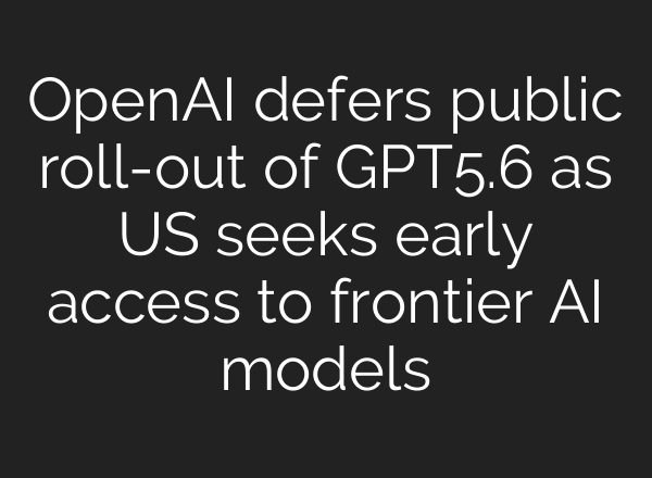 OpenAI defers public roll-out of GPT‑5.6 as US seeks early access to frontier AI models