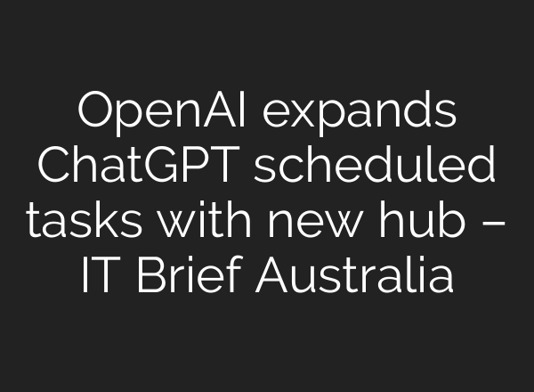 OpenAI expands ChatGPT scheduled tasks with new hub – IT Brief Australia