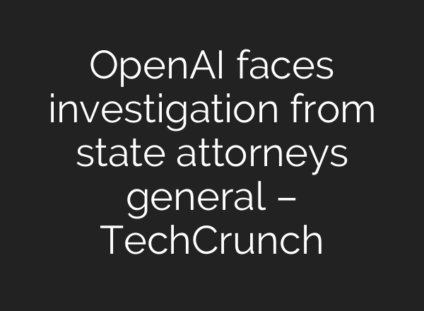 OpenAI faces investigation from state attorneys general – TechCrunch