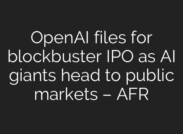 OpenAI files for blockbuster IPO as AI giants head to public markets – AFR