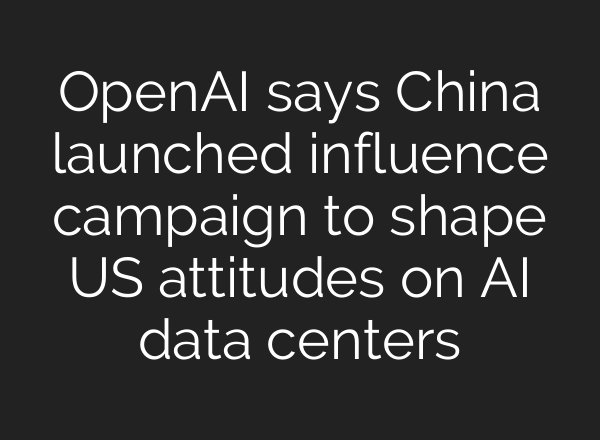 OpenAI says China launched influence campaign to shape US attitudes on AI data centers
