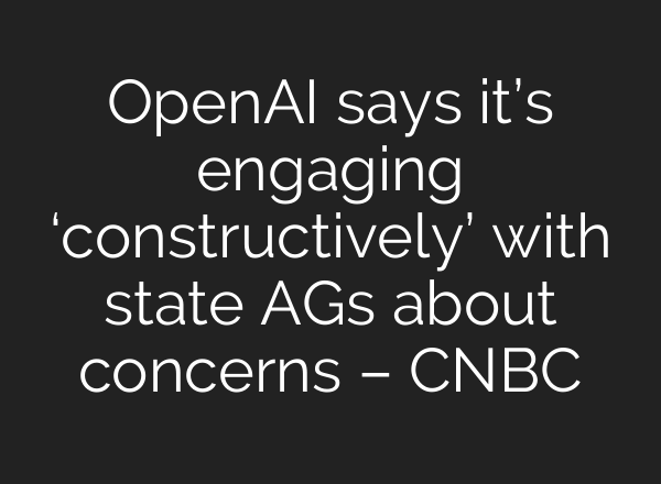 OpenAI says it’s engaging ‘constructively’ with state AGs about concerns – CNBC