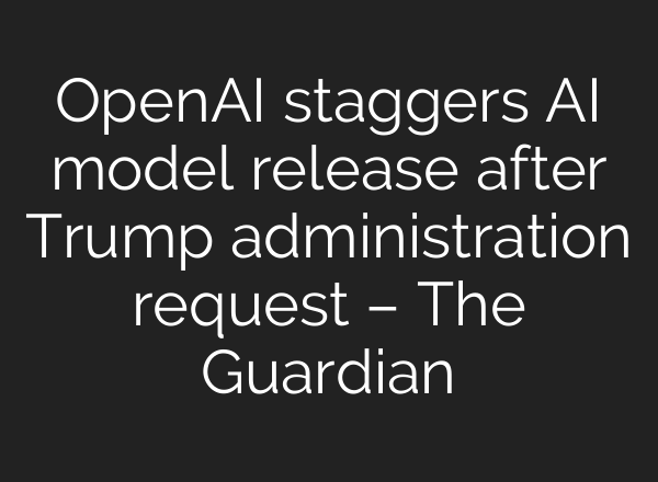 OpenAI staggers AI model release after Trump administration request – The Guardian
