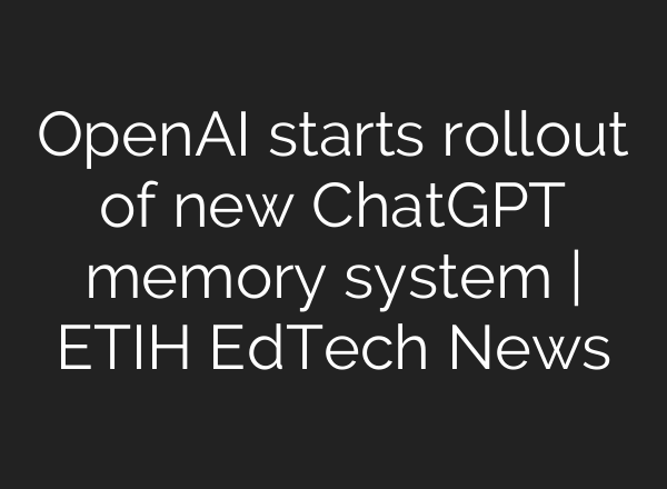 OpenAI starts rollout of new ChatGPT memory system | ETIH EdTech News