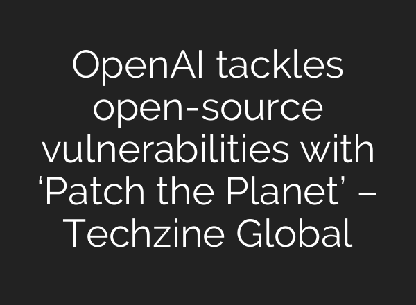 OpenAI tackles open-source vulnerabilities with ‘Patch the Planet’ – Techzine Global