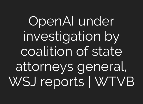 OpenAI under investigation by coalition of state attorneys general, WSJ reports | WTVB