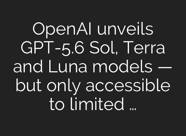 OpenAI unveils GPT-5.6 Sol, Terra and Luna models — but only accessible to limited …
