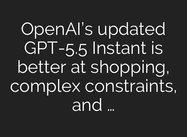 OpenAI’s updated GPT-5.5 Instant is better at shopping, complex constraints, and …