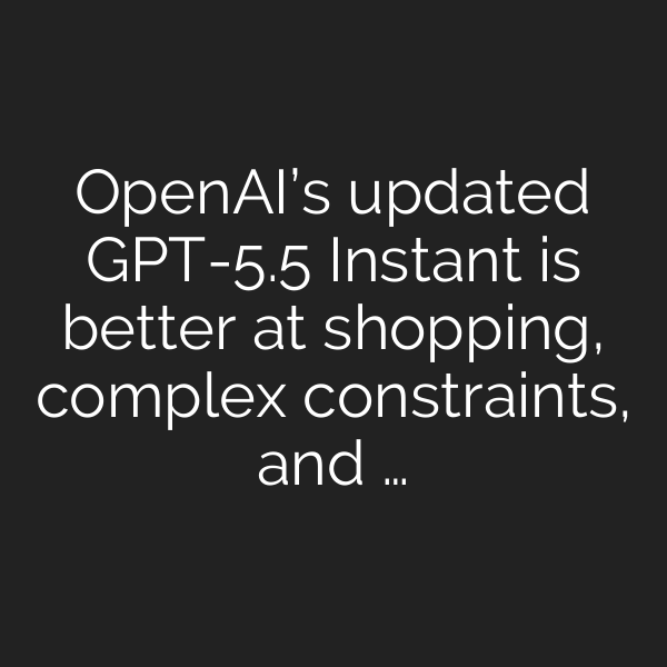 OpenAI’s updated GPT-5.5 Instant is better at shopping, complex constraints, and …