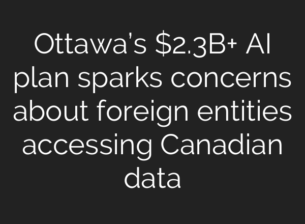 Ottawa’s $2.3B+ AI plan sparks concerns about foreign entities accessing Canadian data