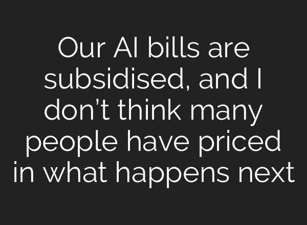 Our AI bills are subsidised, and I don’t think many people have priced in what happens next