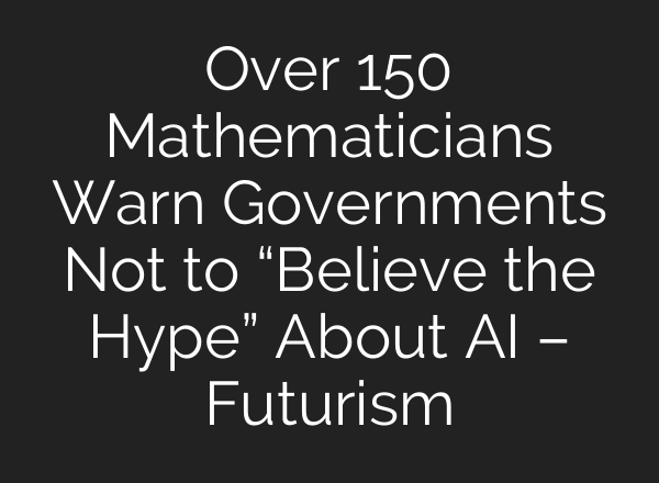 Over 150 Mathematicians Warn Governments Not to “Believe the Hype” About AI – Futurism