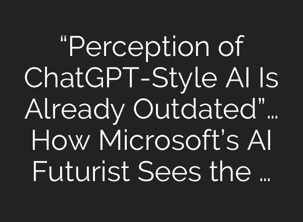 “Perception of ChatGPT-Style AI Is Already Outdated”… How Microsoft’s AI Futurist Sees the …