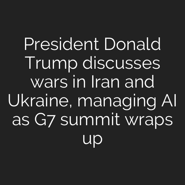 President Donald Trump discusses wars in Iran and Ukraine, managing AI as G7 summit wraps up