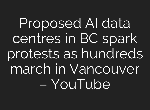 Proposed AI data centres in BC spark protests as hundreds march in Vancouver – YouTube