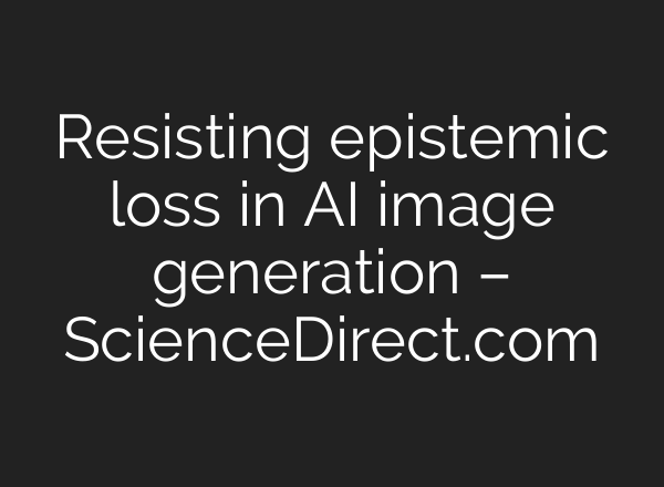 Resisting epistemic loss in AI image generation – ScienceDirect.com