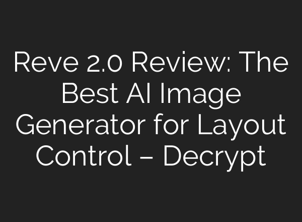 Reve 2.0 Review: The Best AI Image Generator for Layout Control – Decrypt