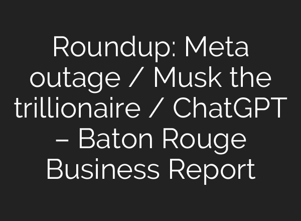 Roundup: Meta outage / Musk the trillionaire / ChatGPT – Baton Rouge Business Report