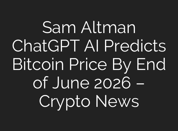 Sam Altman ChatGPT AI Predicts Bitcoin Price By End of June 2026 – Crypto News