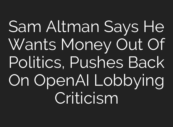 Sam Altman Says He Wants Money Out Of Politics, Pushes Back On OpenAI Lobbying Criticism