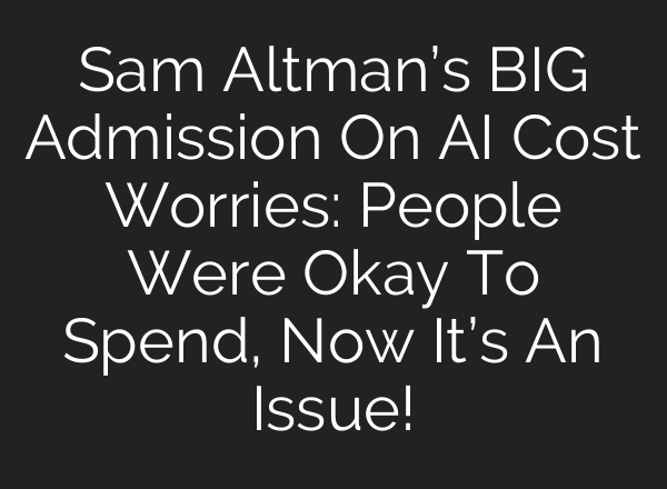 Sam Altman’s BIG Admission On AI Cost Worries: People Were Okay To Spend, Now It’s An Issue!