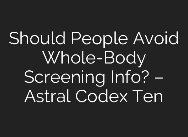 Should People Avoid Whole-Body Screening Info? – Astral Codex Ten