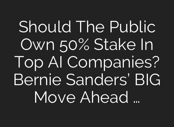 Should The Public Own 50% Stake In Top AI Companies? Bernie Sanders’ BIG Move Ahead …