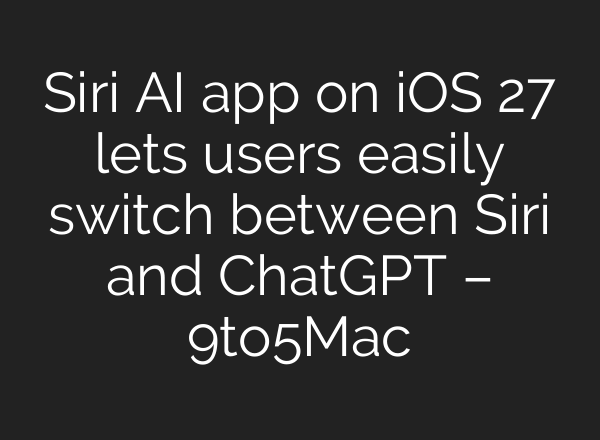 Siri AI app on iOS 27 lets users easily switch between Siri and ChatGPT – 9to5Mac