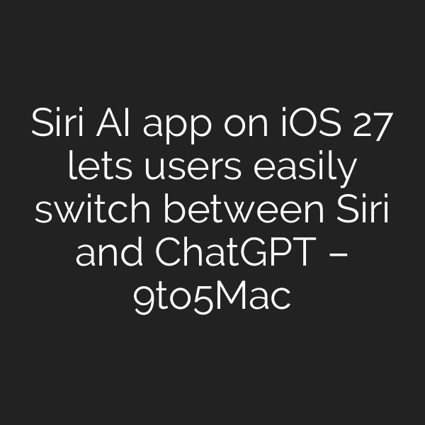 Siri AI app on iOS 27 lets users easily switch between Siri and ChatGPT – 9to5Mac