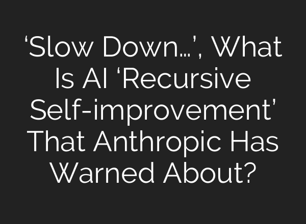 ‘Slow Down…’, What Is AI ‘Recursive Self-improvement’ That Anthropic Has Warned About?