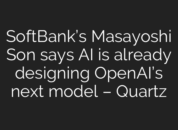 SoftBank’s Masayoshi Son says AI is already designing OpenAI’s next model – Quartz