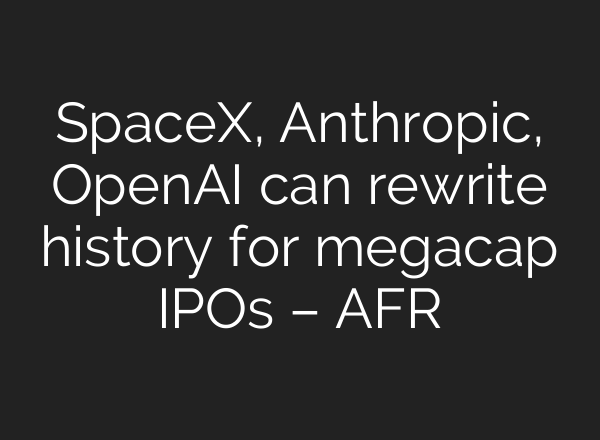SpaceX, Anthropic, OpenAI can rewrite history for megacap IPOs – AFR