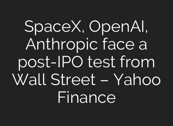 SpaceX, OpenAI, Anthropic face a post-IPO test from Wall Street – Yahoo Finance