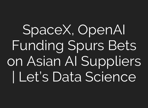 SpaceX, OpenAI Funding Spurs Bets on Asian AI Suppliers | Let’s Data Science