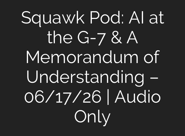 Squawk Pod: AI at the G-7 & A Memorandum of Understanding – 06/17/26 | Audio Only