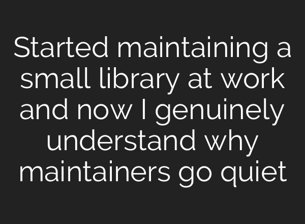 Started maintaining a small library at work and now I genuinely understand why maintainers go quiet