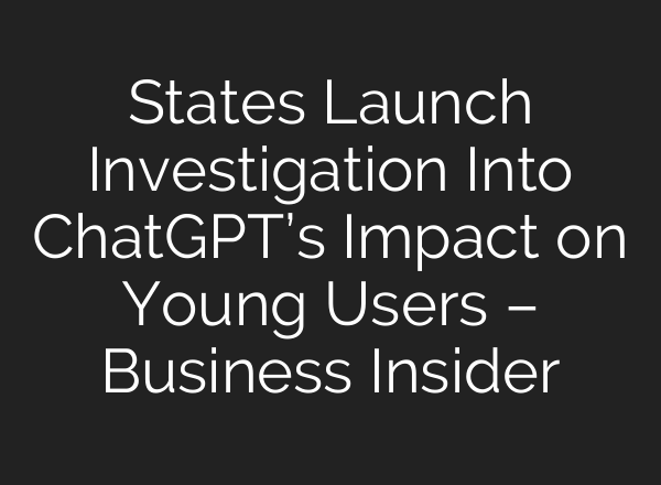 States Launch Investigation Into ChatGPT’s Impact on Young Users – Business Insider