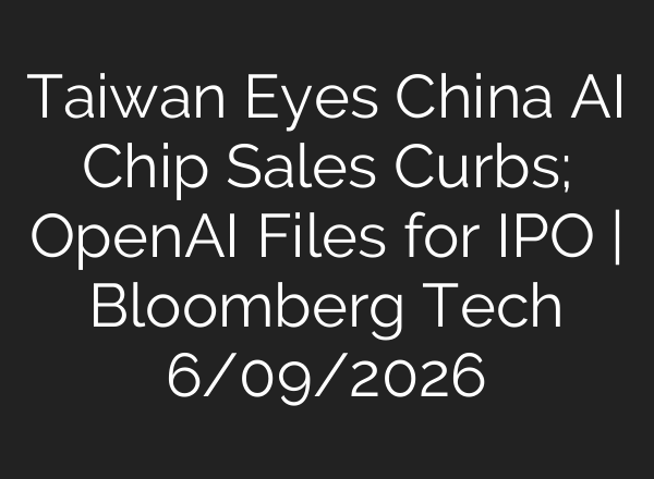 Taiwan Eyes China AI Chip Sales Curbs; OpenAI Files for IPO | Bloomberg Tech 6/09/2026