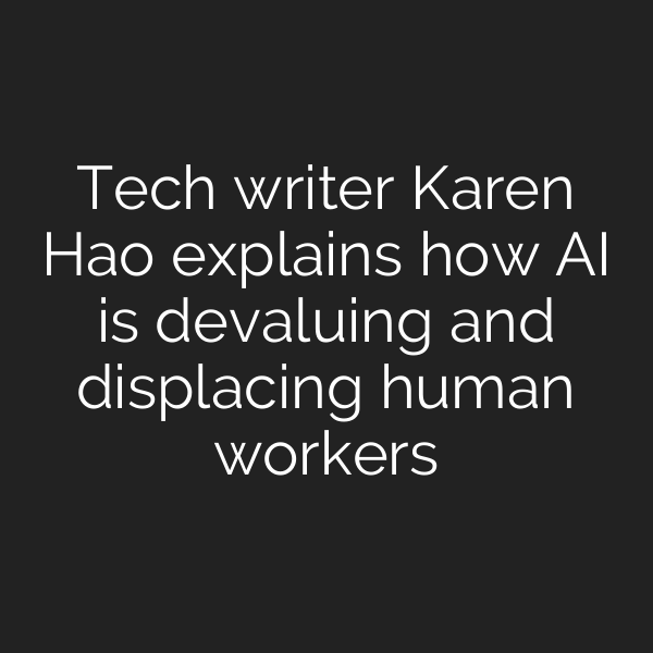 Tech writer Karen Hao explains how AI is devaluing and displacing human workers