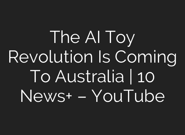 The AI Toy Revolution Is Coming To Australia | 10 News+ – YouTube