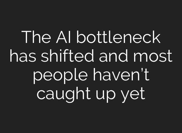 The AI bottleneck has shifted and most people haven’t caught up yet