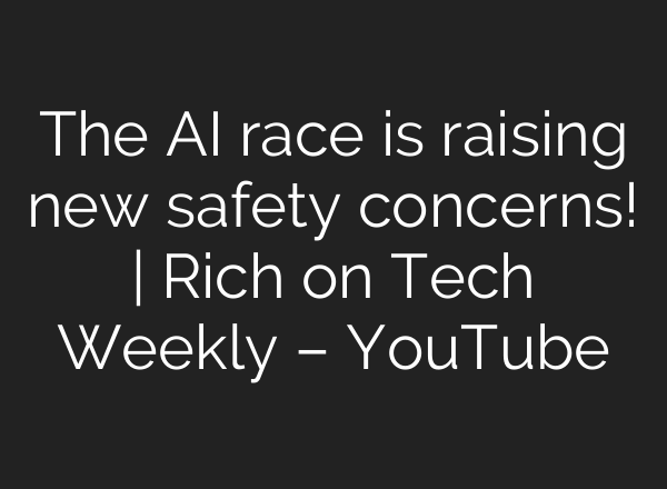 The AI race is raising new safety concerns! | Rich on Tech Weekly – YouTube
