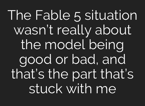 The Fable 5 situation wasn’t really about the model being good or bad, and that’s the part that’s stuck with me