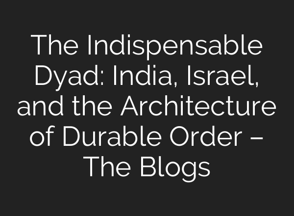 The Indispensable Dyad: India, Israel, and the Architecture of Durable Order – The Blogs