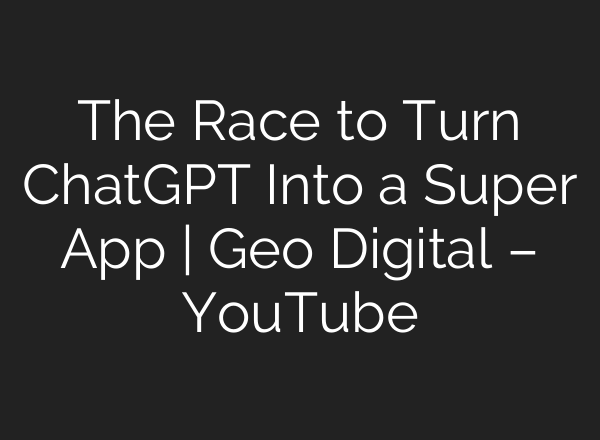 The Race to Turn ChatGPT Into a Super App | Geo Digital – YouTube