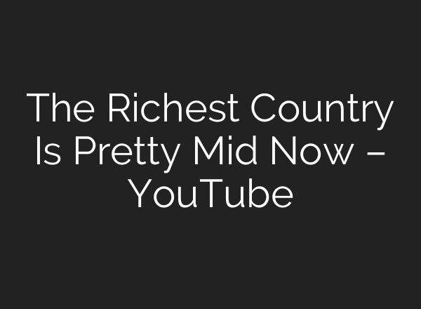 The Richest Country Is Pretty Mid Now – YouTube